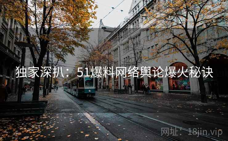 独家深扒：51爆料网络舆论爆火秘诀
