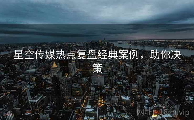 星空传媒热点复盘经典案例，助你决策