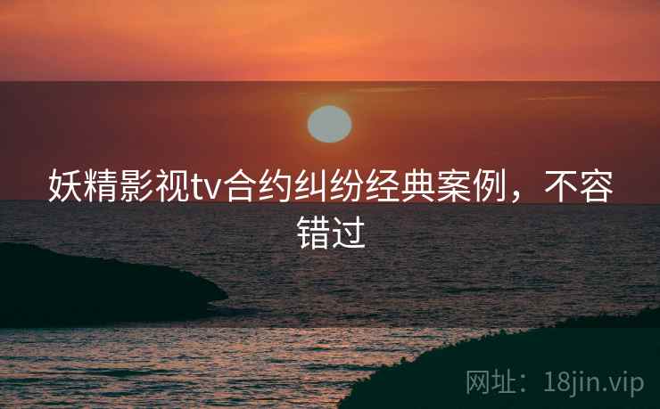 妖精影视tv合约纠纷经典案例，不容错过