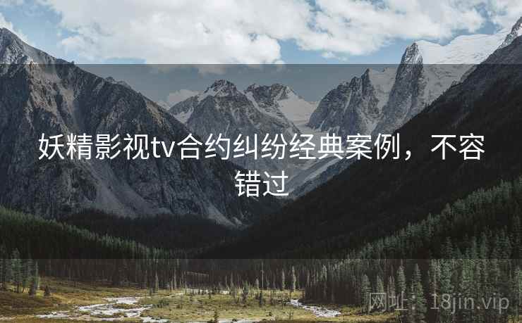 妖精影视tv合约纠纷经典案例,不容错过 妖精影视tv合约纠纷经典案例,不容错过