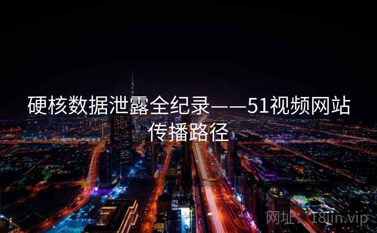 硬核数据泄露全纪录——51视频网站传播路径 硬核数据泄露全纪录——51视频网站传播路径