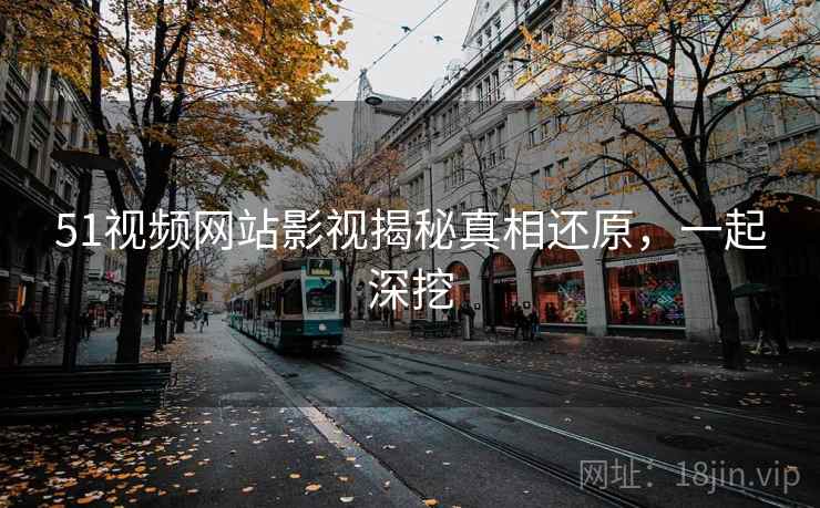 51视频网站影视揭秘真相还原，一起深挖