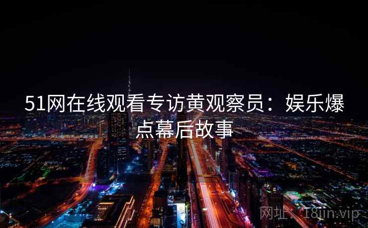 51网在线观看专访黄观察员：娱乐爆点幕后故事