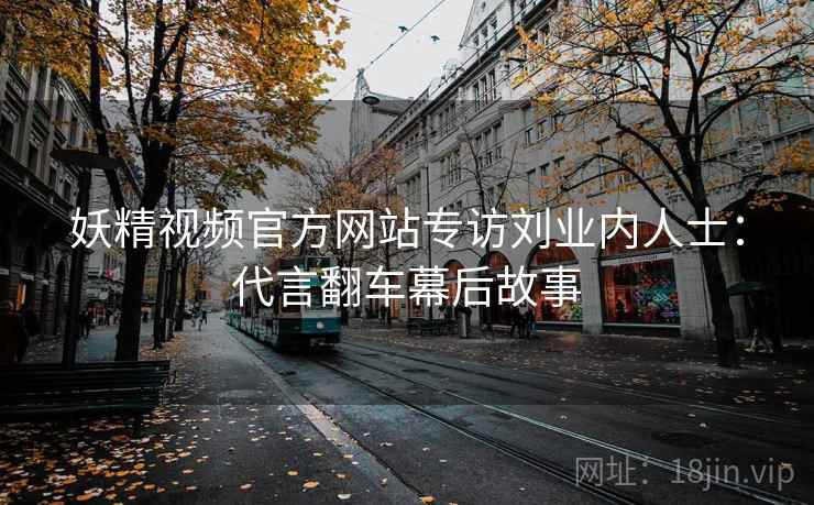 妖精视频官方网站专访刘业内人士：代言翻车幕后故事