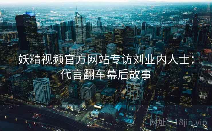 妖精视频官方网站专访刘业内人士：代言翻车幕后故事