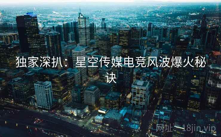 独家深扒:星空传媒电竞风波爆火秘诀 独家深扒:星空传媒电竞风波爆火秘诀