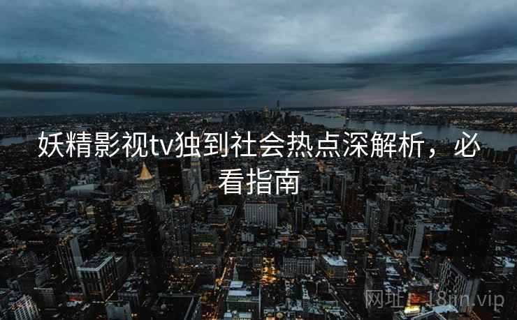 妖精影视tv独到社会热点深解析,必看指南 妖精影视tv独到社会热点深解析,必看指南