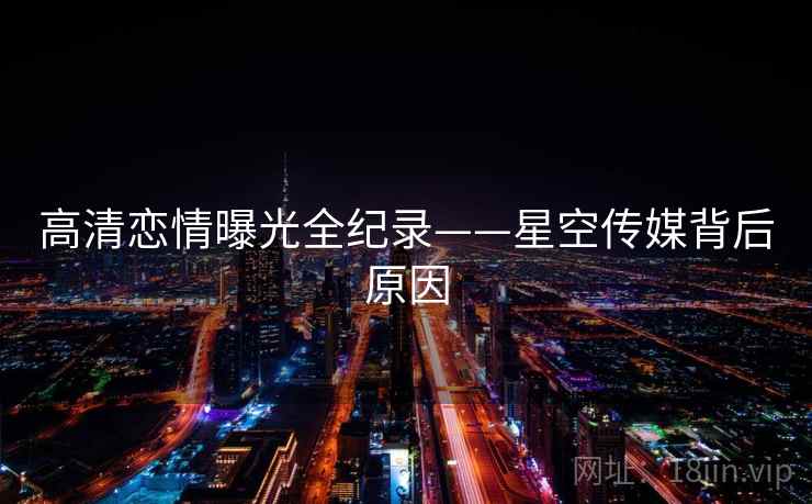 高清恋情曝光全纪录——星空传媒背后原因