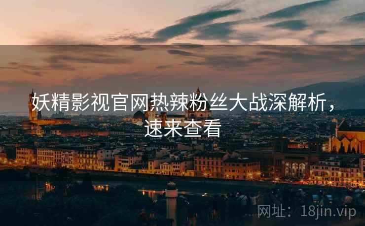 妖精影视官网热辣粉丝大战深解析，速来查看