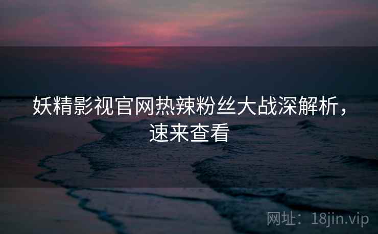 妖精影视官网热辣粉丝大战深解析,速来查看 妖精影视官网热辣粉丝大战深解析,速来查看