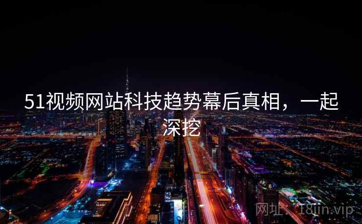 51视频网站科技趋势幕后真相，一起深挖