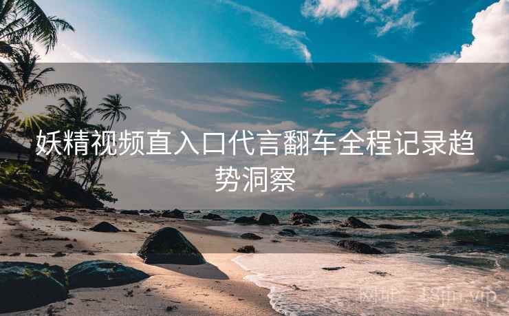 妖精视频直入口代言翻车全程记录趋势洞察
