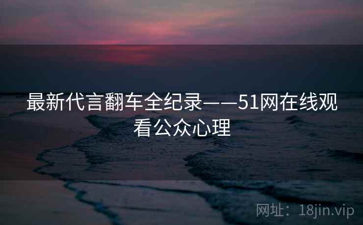 最新代言翻车全纪录——51网在线观看公众心理