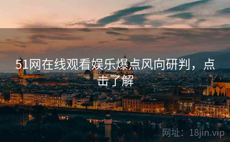 51网在线观看娱乐爆点风向研判,点击了解 51网在线观看娱乐爆点风向研判,点击了解