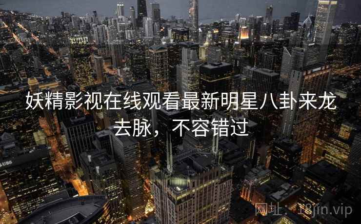 妖精影视在线观看最新明星八卦来龙去脉,不容错过 妖精影视在线观看最新明星八卦来龙去脉,不容错过