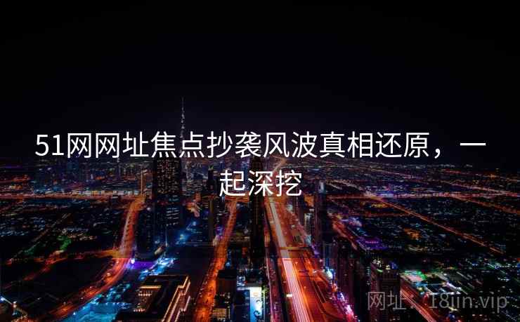 51网网址焦点抄袭风波真相还原,一起深挖 51网网址焦点抄袭风波真相还原,一起深挖