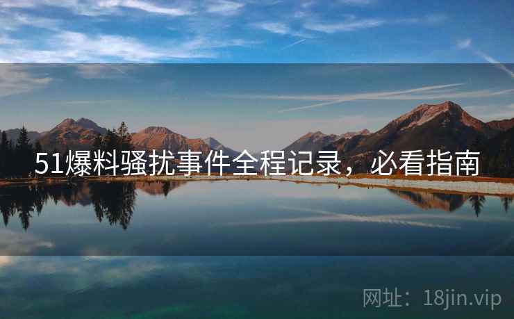 51爆料骚扰事件全程记录,必看指南 51爆料骚扰事件全程记录,必看指南