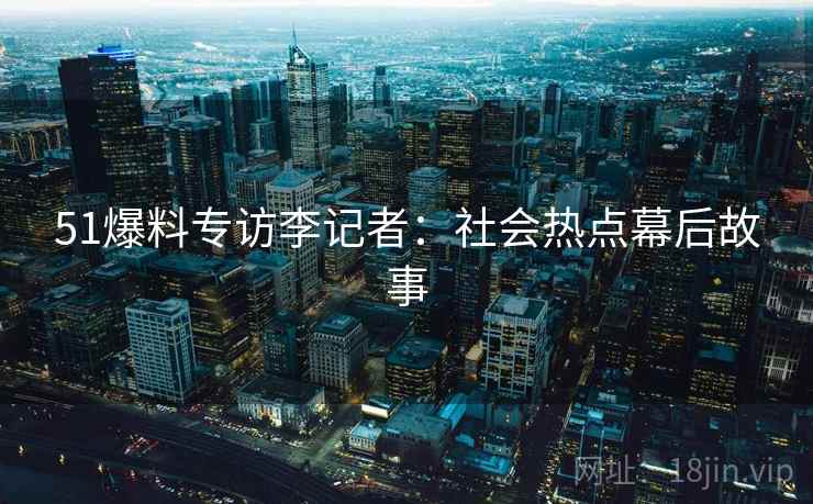 51爆料专访李记者：社会热点幕后故事