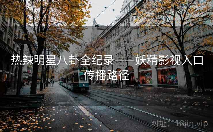 热辣明星八卦全纪录——妖精影视入口传播路径