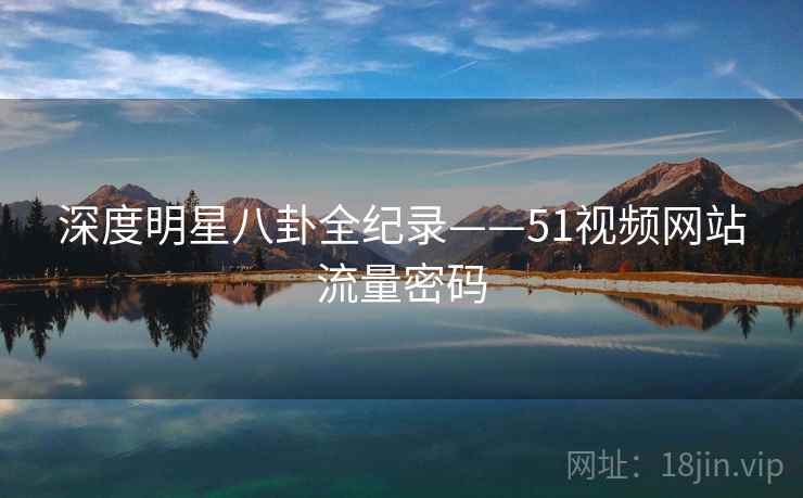 深度明星八卦全纪录——51视频网站流量密码