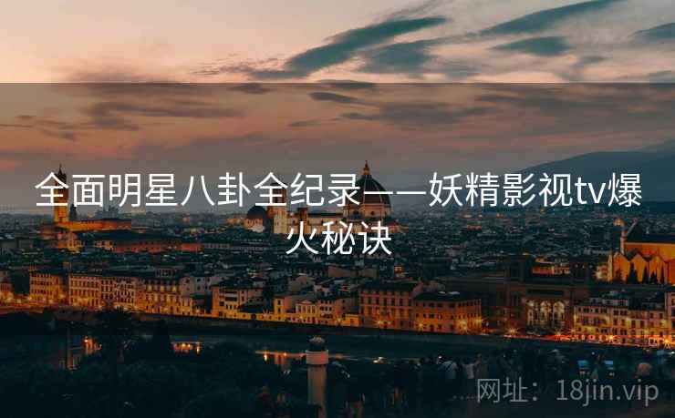 全面明星八卦全纪录——妖精影视tv爆火秘诀