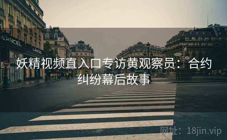 妖精视频直入口专访黄观察员：合约纠纷幕后故事