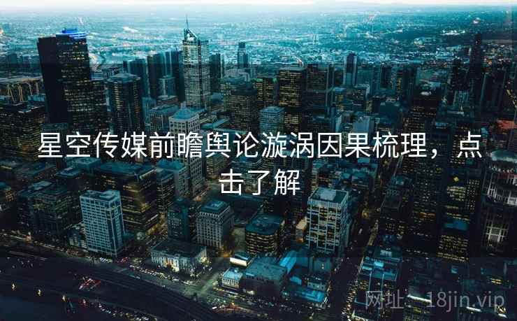 星空传媒前瞻舆论漩涡因果梳理,点击了解 星空传媒前瞻舆论漩涡因果梳理,点击了解