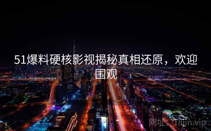 51爆料硬核影视揭秘真相还原,欢迎围观 51爆料硬核影视揭秘真相还原,欢迎围观