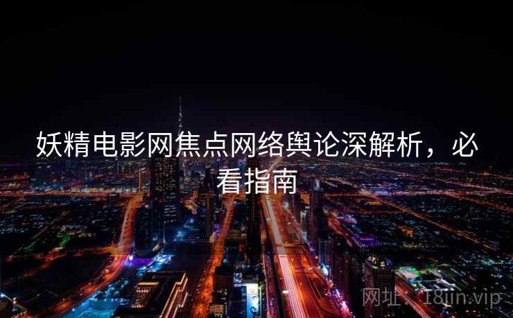 妖精电影网焦点网络舆论深解析，必看指南