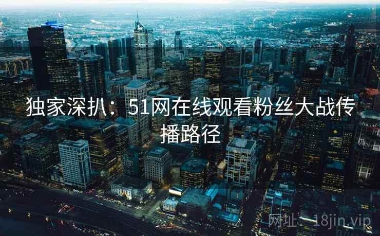 独家深扒:51网在线观看粉丝大战传播路径 独家深扒:51网在线观看粉丝大战传播路径