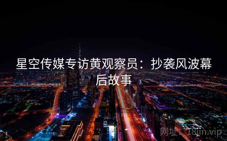 星空传媒专访黄观察员:抄袭风波幕后故事 星空传媒专访黄观察员:抄袭风波幕后故事